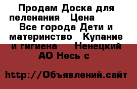 Продам Доска для пеленания › Цена ­ 100 - Все города Дети и материнство » Купание и гигиена   . Ненецкий АО,Несь с.